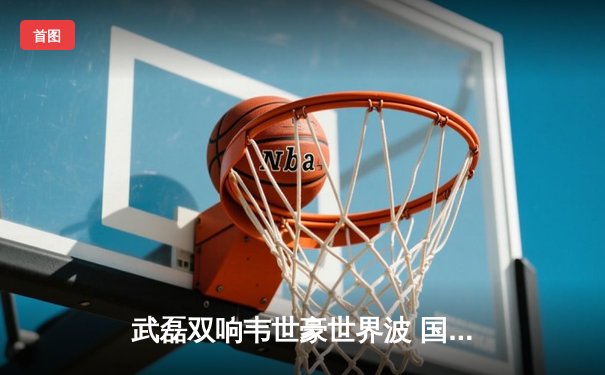 武磊双响韦世豪世界波 国足4-1新加坡豪取关键三分