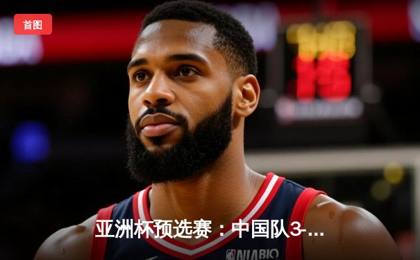 亚洲杯预选赛：中国队3-1逆转叙利亚，武磊梅开二度锁定胜局