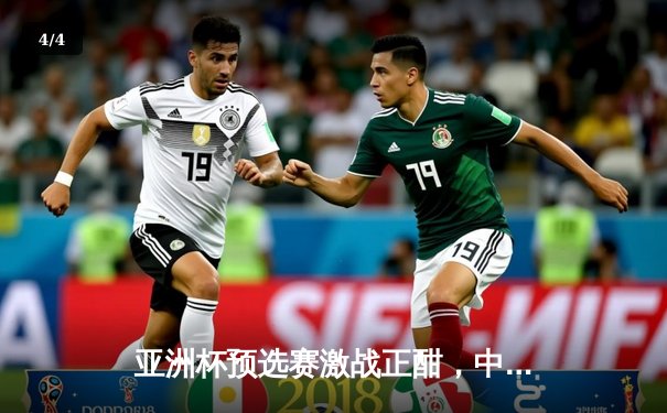 亚洲杯预选赛激战正酣，中国队主场2-1逆转击败叙利亚队 - 4