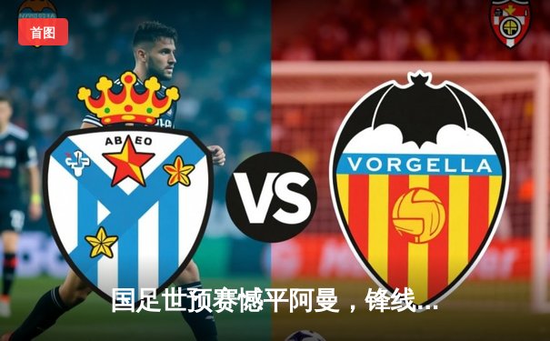 国足世预赛憾平阿曼，锋线乏力暴露进攻顽疾