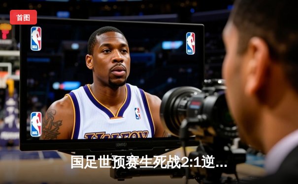 国足世预赛生死战2:1逆转泰国，武磊破门张玉宁制胜