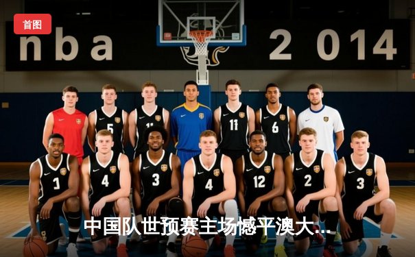 中国队世预赛主场憾平澳大利亚，武磊点射救主保留出线希望