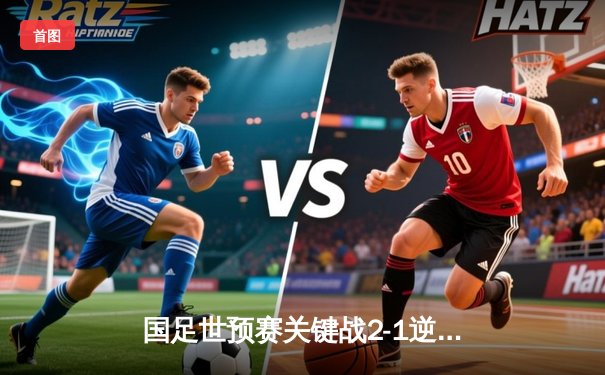 国足世预赛关键战2-1逆转泰国，武磊破门张玉宁制胜