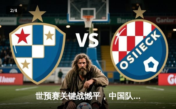 世预赛关键战憾平，中国队主场0:0战平沙特，武磊失单刀后防众志成城 - 2