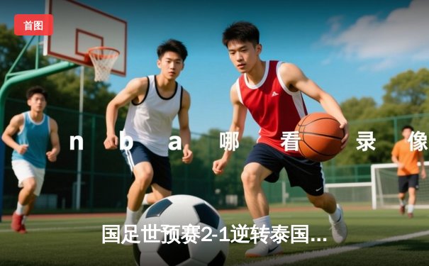 国足世预赛2-1逆转泰国，武磊建功张玉宁锁定胜局